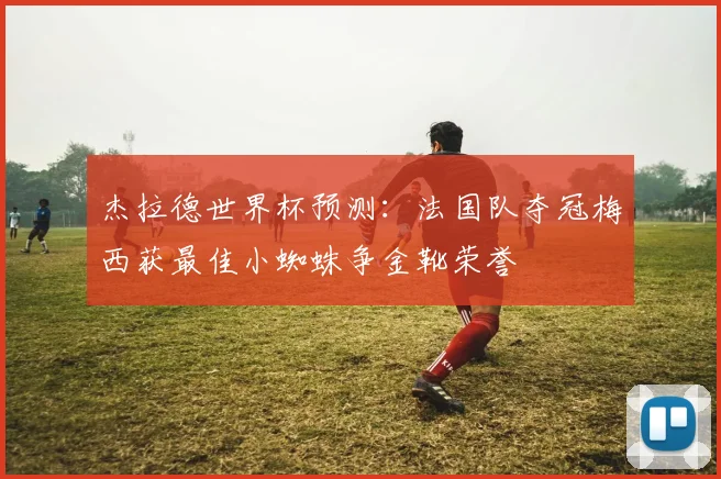 杰拉德世界杯预测：法国队夺冠梅西获最佳小蜘蛛争金靴荣誉