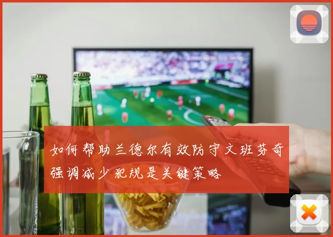 如何帮助兰德尔有效防守文班芬奇强调减少犯规是关键策略