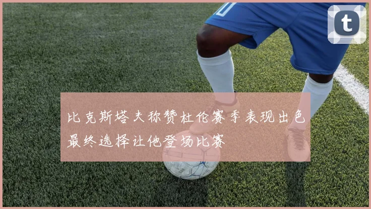 比克斯塔夫称赞杜伦赛季表现出色最终选择让他登场比赛