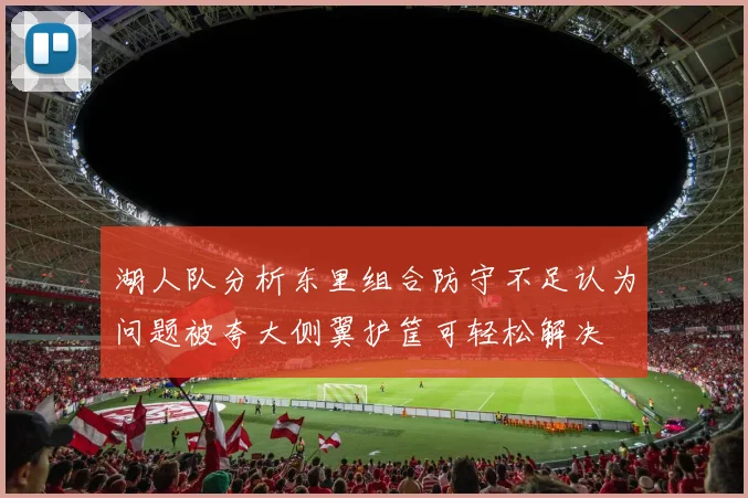 湖人队分析东里组合防守不足认为问题被夸大侧翼护筐可轻松解决