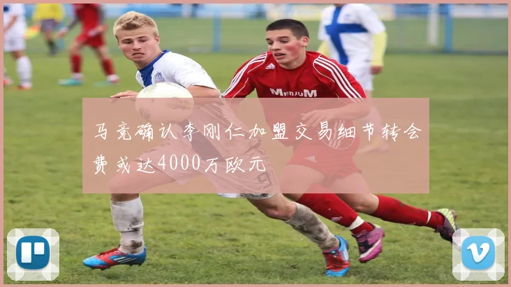 马竞确认李刚仁加盟交易细节转会费或达4000万欧元