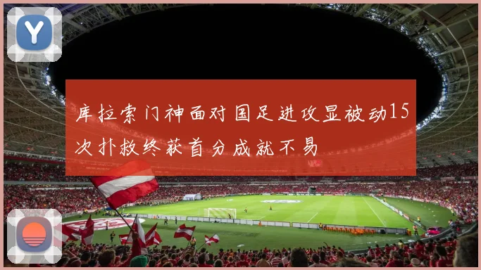 库拉索门神面对国足进攻显被动15次扑救终获首分成就不易