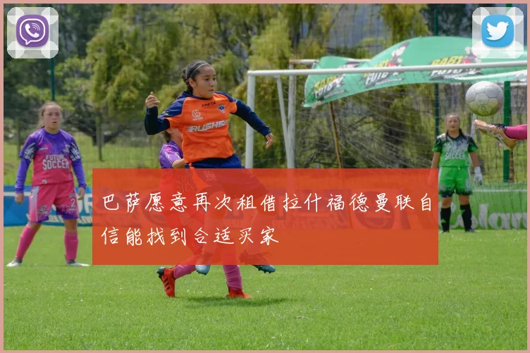 巴萨愿意再次租借拉什福德曼联自信能找到合适买家