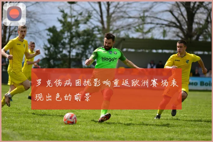 罗克伤病困扰影响重返欧洲赛场表现出色的前景
