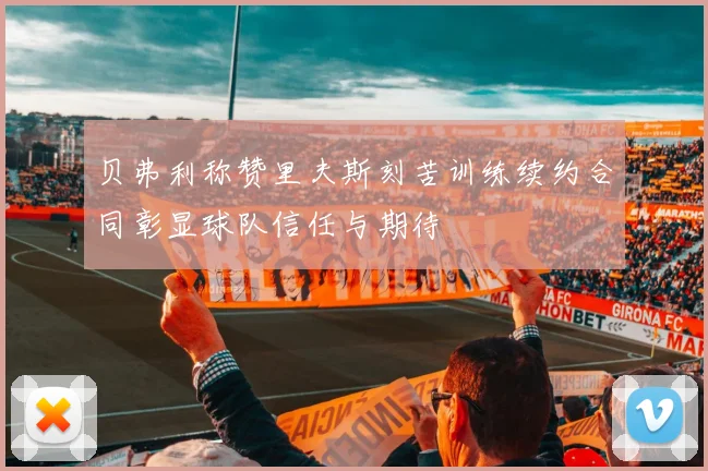 贝弗利称赞里夫斯刻苦训练续约合同彰显球队信任与期待