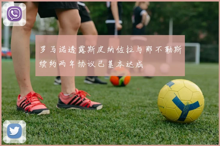 罗马诺透露斯皮纳佐拉与那不勒斯续约两年协议已基本达成