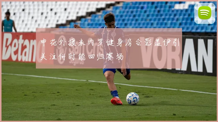 申花外援米内罗健身房合影盖伊引关注何时能回归赛场