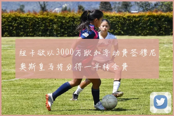 纽卡欲以3000万欧加浮动费签穆尼奥斯皇马将分得一半转会费