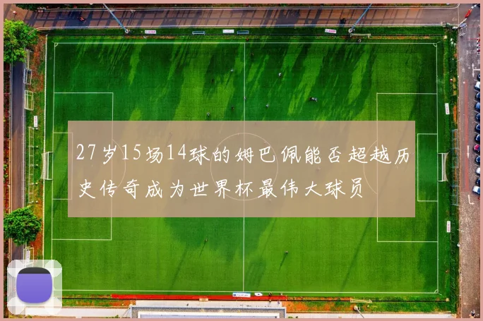 27岁15场14球的姆巴佩能否超越历史传奇成为世界杯最伟大球员