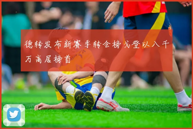 德转发布新赛季转会榜戈登以八千万高居榜首