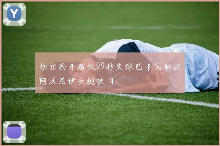 切尔西开局仅99秒失球巴卡瓦助攻阿沃尼伊头槌破门