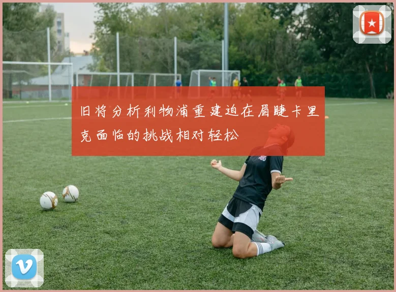 旧将分析利物浦重建迫在眉睫卡里克面临的挑战相对轻松