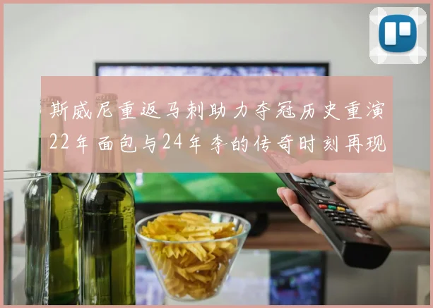 斯威尼重返马刺助力夺冠历史重演22年面包与24年李的传奇时刻再现