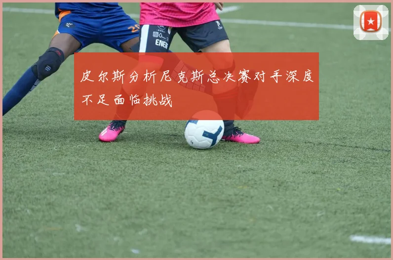 皮尔斯分析尼克斯总决赛对手深度不足面临挑战