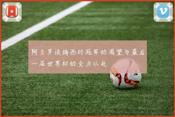 阿圭罗谈梅西对冠军的渴望与最后一届世界杯的全力以赴