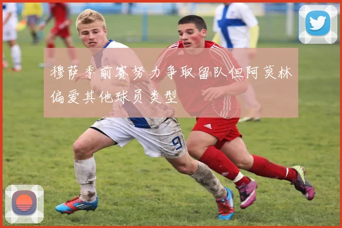 穆萨季前赛努力争取留队但阿莫林偏爱其他球员类型