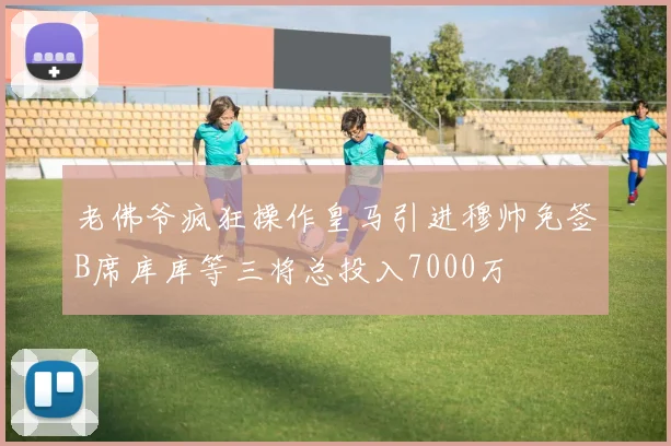 老佛爷疯狂操作皇马引进穆帅免签B席库库等三将总投入7000万