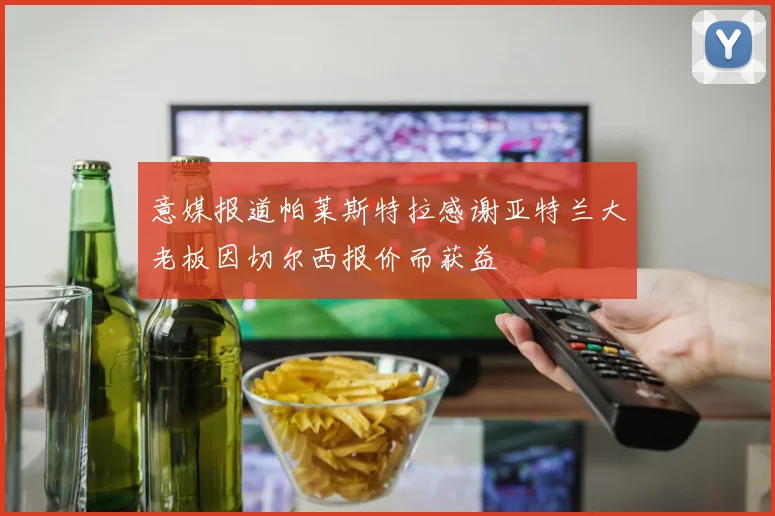 意媒报道帕莱斯特拉感谢亚特兰大老板因切尔西报价而获益